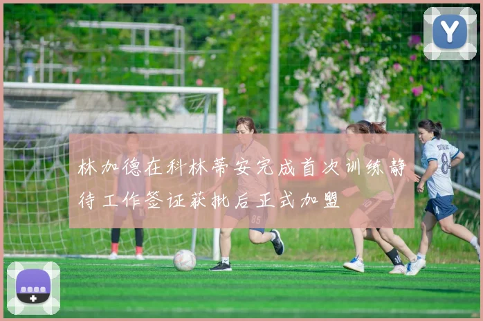 林加德在科林蒂安完成首次训练静待工作签证获批后正式加盟