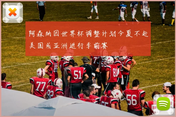 阿森纳因世界杯调整计划今夏不赴美国或亚洲进行季前赛