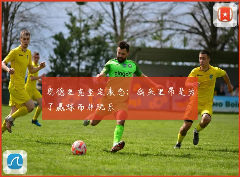 恩德里克坚定表态：我来里昂是为了赢球而非玩乐