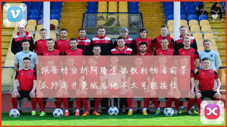 佩蒂特分析阿隆索执教利物浦前景瓜帅离开曼城后他不太可能接任
