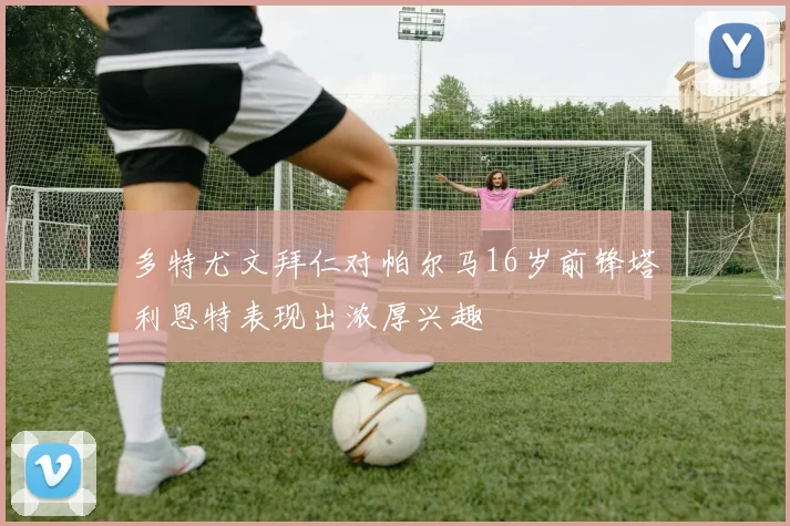 多特尤文拜仁对帕尔马16岁前锋塔利恩特表现出浓厚兴趣