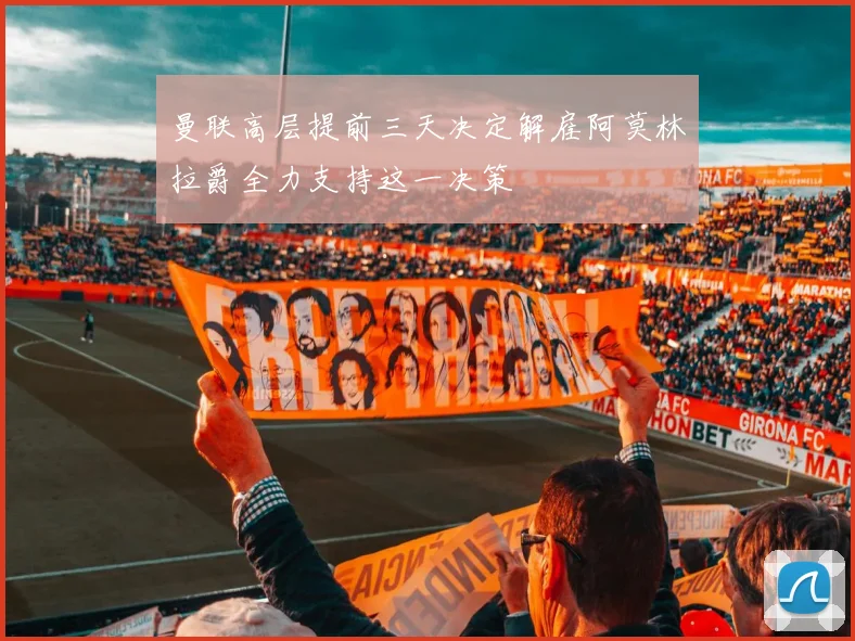 曼联高层提前三天决定解雇阿莫林拉爵全力支持这一决策