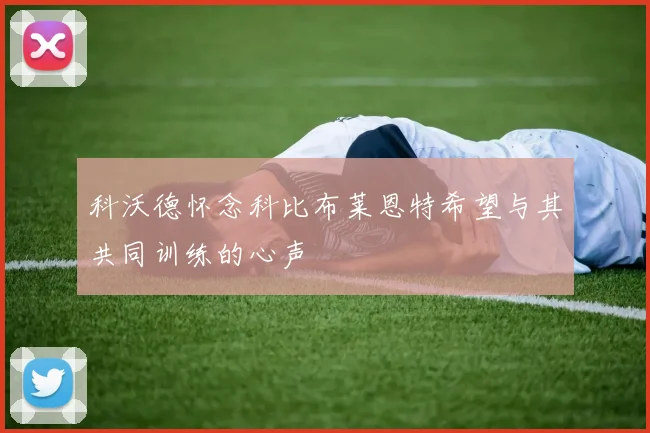 科沃德怀念科比布莱恩特希望与其共同训练的心声