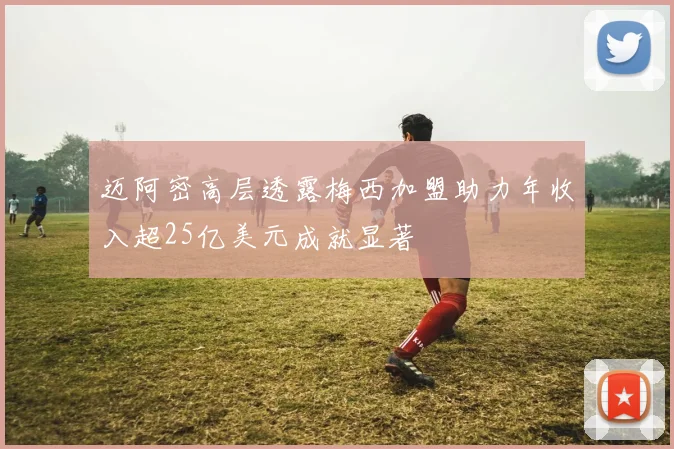 迈阿密高层透露梅西加盟助力年收入超25亿美元成就显著