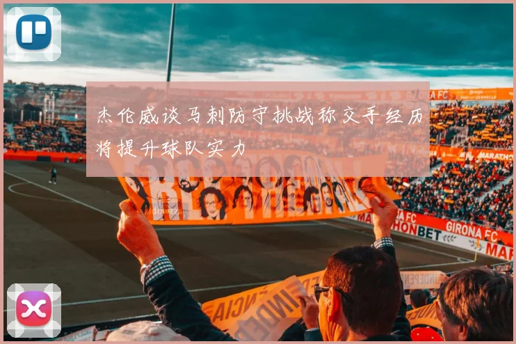 杰伦威谈马刺防守挑战称交手经历将提升球队实力