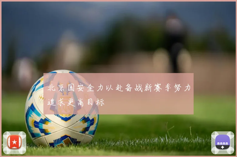 北京国安全力以赴备战新赛季努力追求更高目标