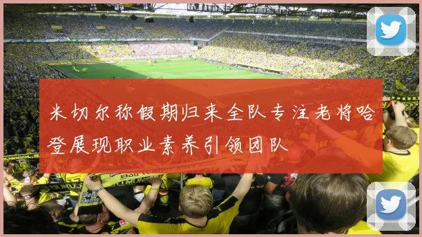 米切尔称假期归来全队专注老将哈登展现职业素养引领团队