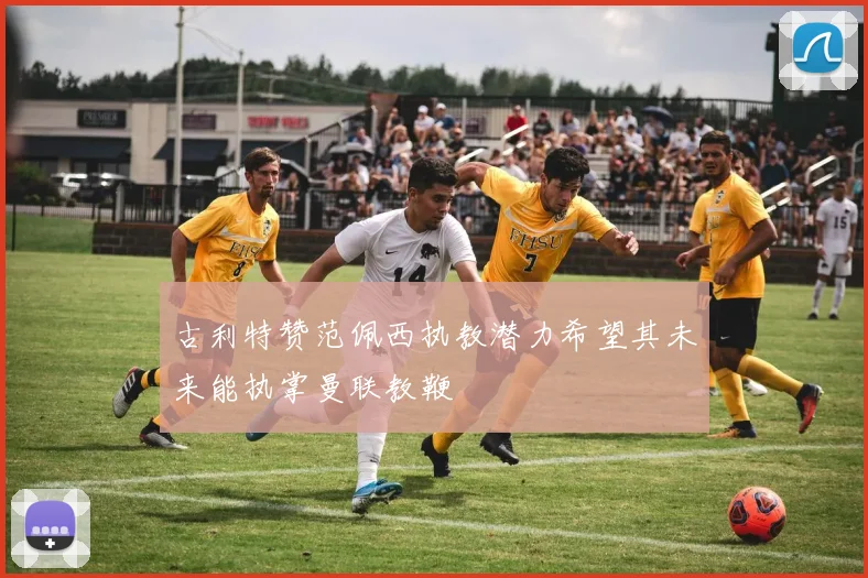 古利特赞范佩西执教潜力希望其未来能执掌曼联教鞭