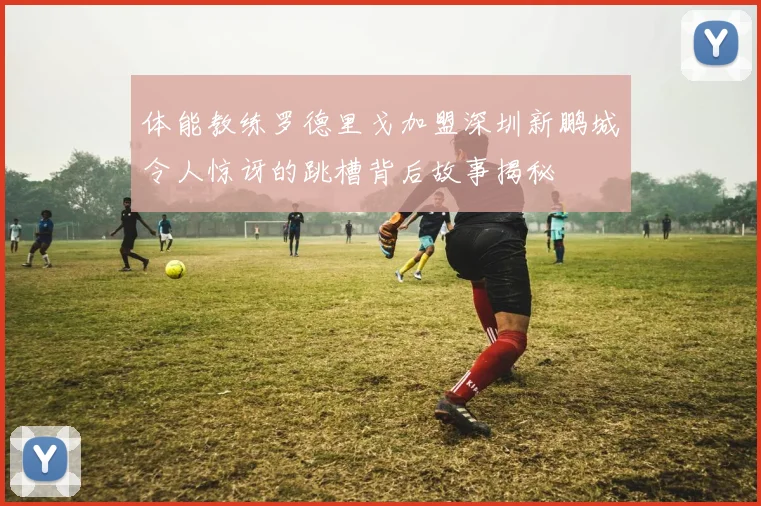 体能教练罗德里戈加盟深圳新鹏城令人惊讶的跳槽背后故事揭秘