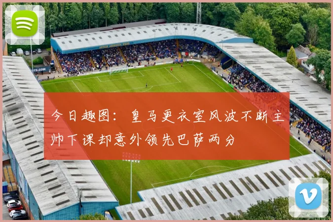 今日趣图：皇马更衣室风波不断主帅下课却意外领先巴萨两分