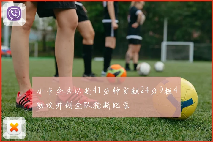 小卡全力以赴41分钟贡献24分9板4助攻并创全队抢断纪录