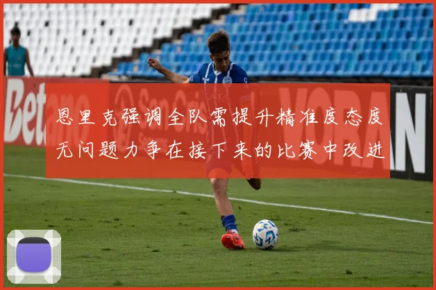 恩里克强调全队需提升精准度态度无问题力争在接下来的比赛中改进表现