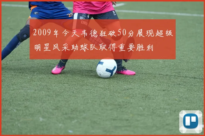 2009年今天韦德狂砍50分展现超级明星风采助球队取得重要胜利