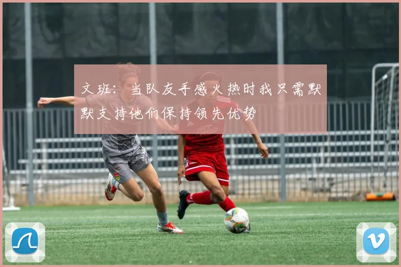 文班：当队友手感火热时我只需默默支持他们保持领先优势