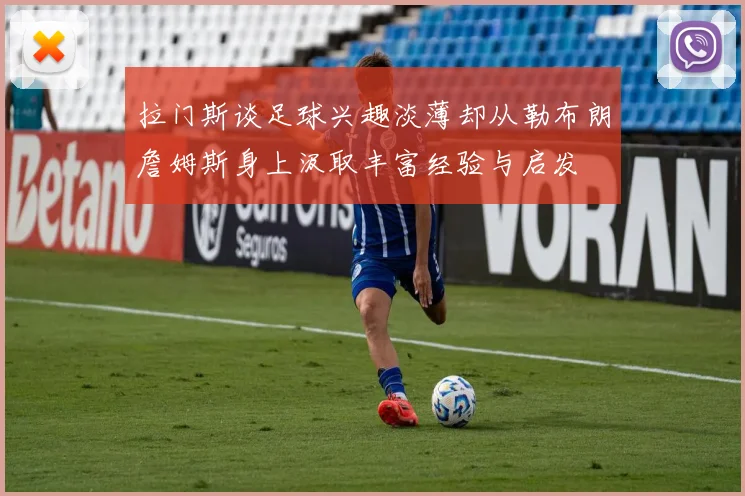 拉门斯谈足球兴趣淡薄却从勒布朗詹姆斯身上汲取丰富经验与启发