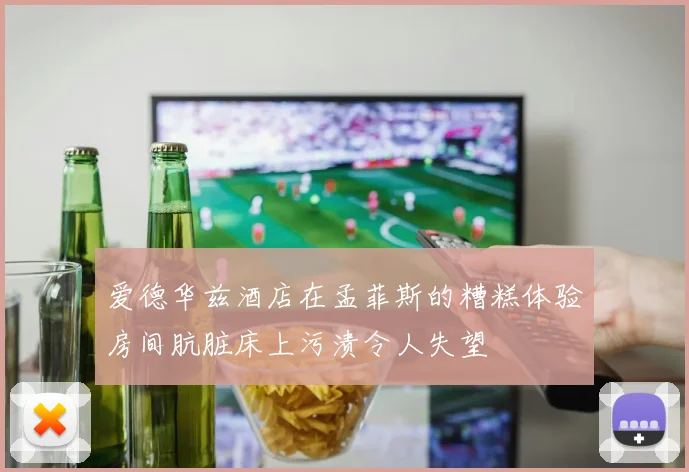 爱德华兹酒店在孟菲斯的糟糕体验房间肮脏床上污渍令人失望