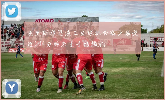 克里斯邓恩谈三分球机会减少感受近104分钟未出手的尴尬