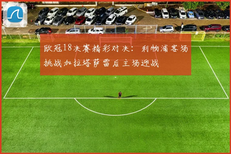 欧冠18决赛精彩对决：利物浦客场挑战加拉塔萨雷后主场迎战