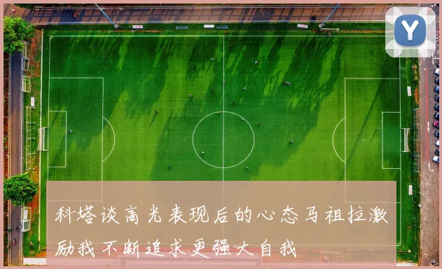 科塔谈高光表现后的心态马祖拉激励我不断追求更强大自我
