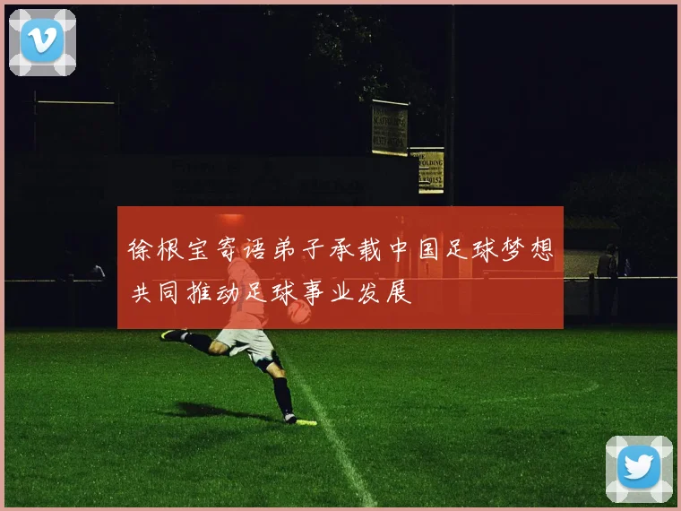 徐根宝寄语弟子承载中国足球梦想共同推动足球事业发展