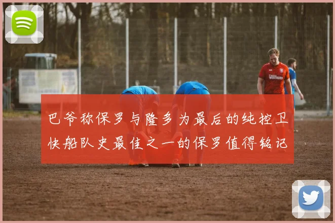 巴爷称保罗与隆多为最后的纯控卫快船队史最佳之一的保罗值得铭记