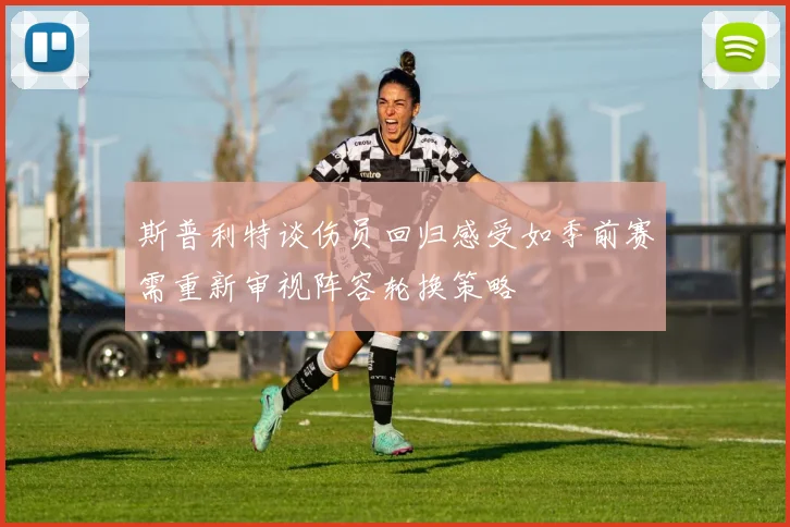 斯普利特谈伤员回归感受如季前赛需重新审视阵容轮换策略