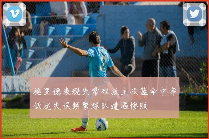 施罗德表现失常难救主投篮命中率低迷失误频繁球队遭遇惨败