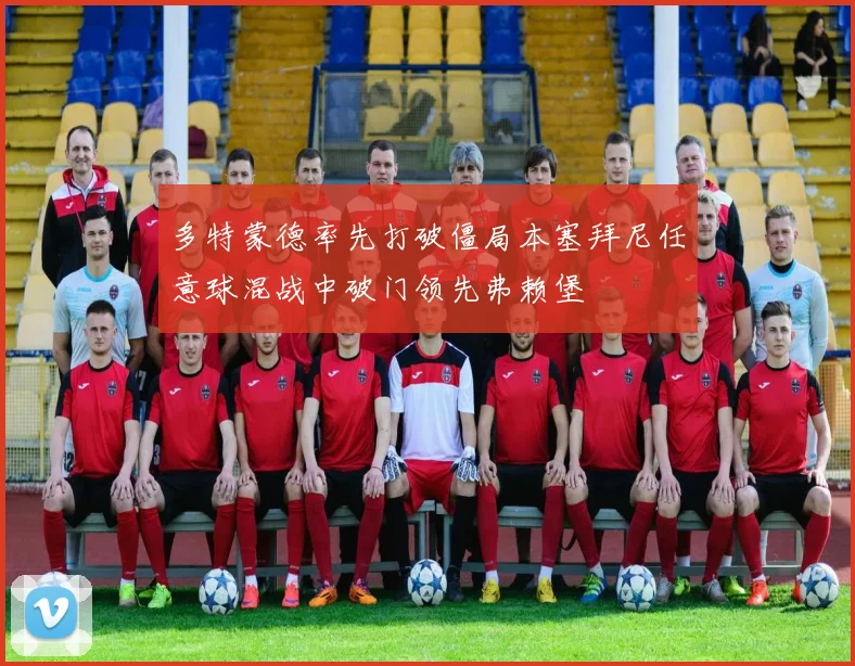 多特蒙德率先打破僵局本塞拜尼任意球混战中破门领先弗赖堡