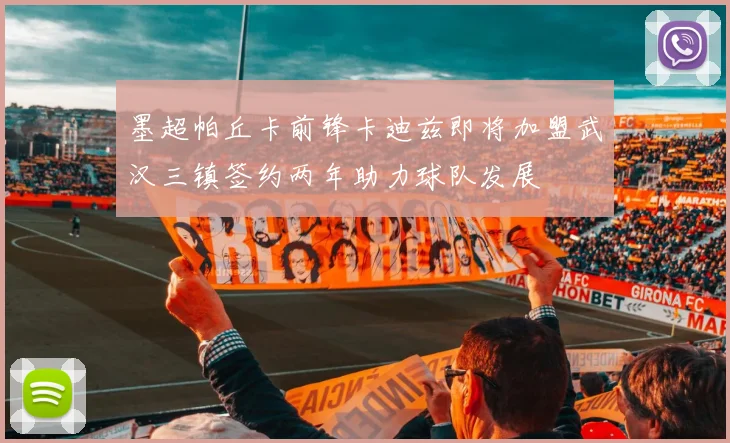 墨超帕丘卡前锋卡迪兹即将加盟武汉三镇签约两年助力球队发展