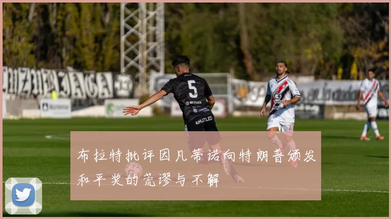 布拉特批评因凡蒂诺向特朗普颁发和平奖的荒谬与不解