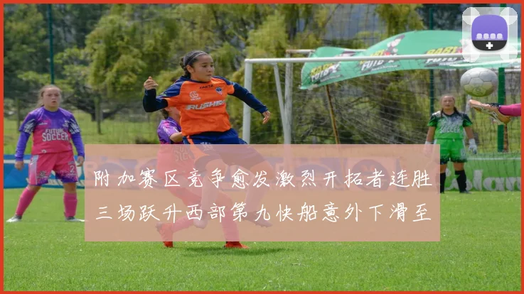 附加赛区竞争愈发激烈开拓者连胜三场跃升西部第九快船意外下滑至第十