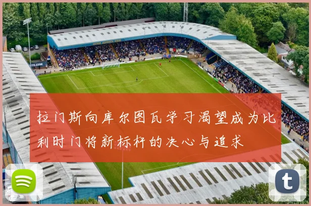 拉门斯向库尔图瓦学习渴望成为比利时门将新标杆的决心与追求