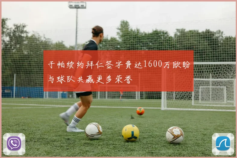 于帕续约拜仁签字费达1600万欧盼与球队共赢更多荣誉