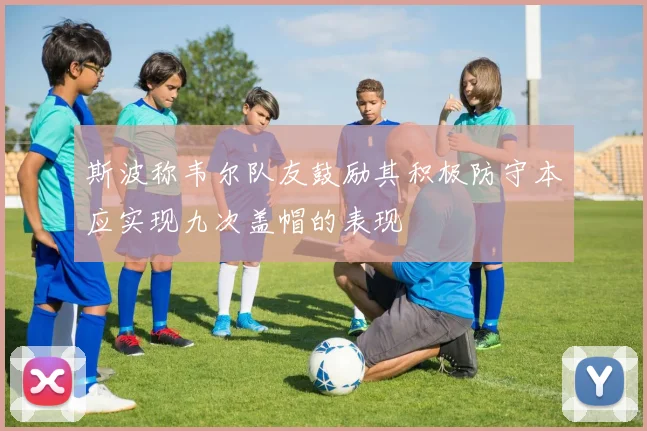 斯波称韦尔队友鼓励其积极防守本应实现九次盖帽的表现