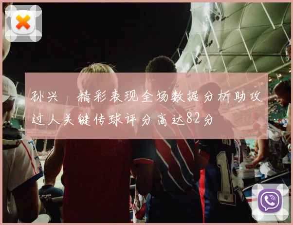 孙兴慜精彩表现全场数据分析助攻过人关键传球评分高达82分