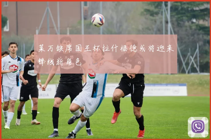 莱万缺席国王杯拉什福德或将迎来锋线新角色