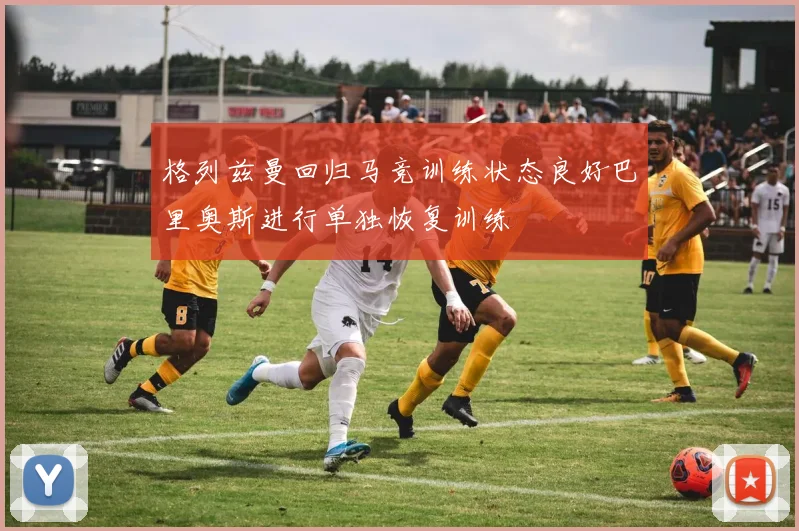 格列兹曼回归马竞训练状态良好巴里奥斯进行单独恢复训练