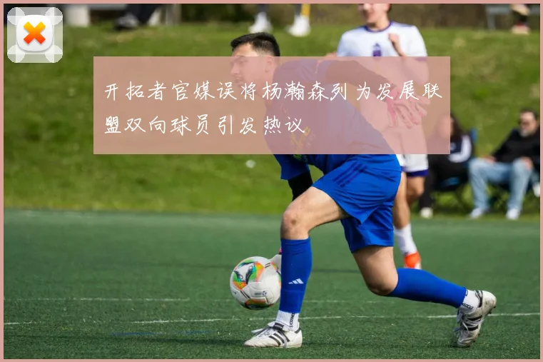 开拓者官媒误将杨瀚森列为发展联盟双向球员引发热议