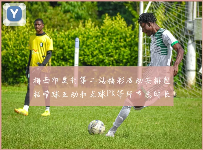 梅西印度行第二站精彩活动安排包括带球互动和点球PK等环节总时长80分钟