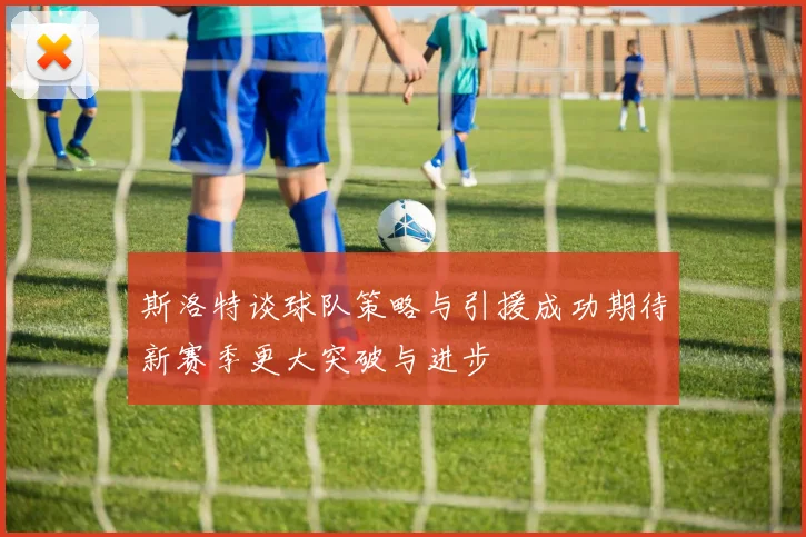 斯洛特谈球队策略与引援成功期待新赛季更大突破与进步