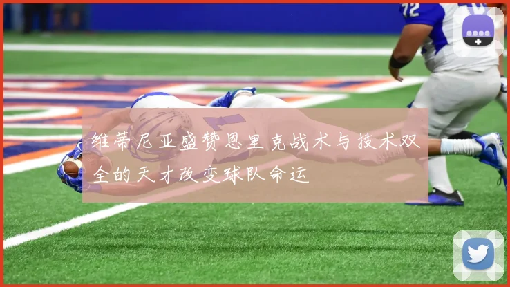 维蒂尼亚盛赞恩里克战术与技术双全的天才改变球队命运