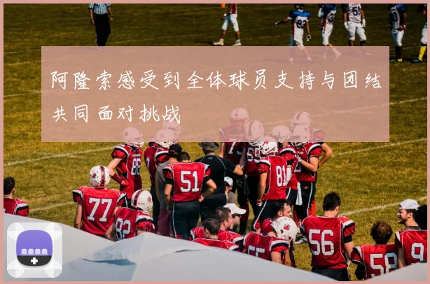 阿隆索感受到全体球员支持与团结共同面对挑战